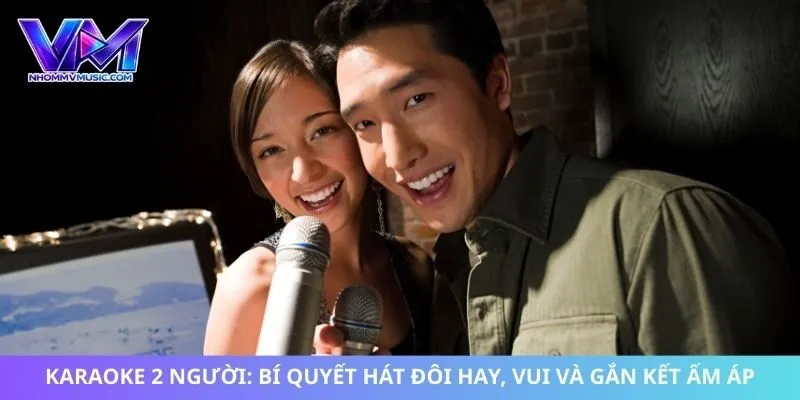 Karaoke 2 Người: Bí Quyết Hát Đôi Hay, Vui Và Gắn Kết Ấm Áp