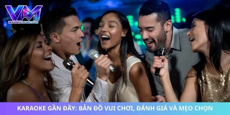 Karaoke Gần Đây: Bản Đồ Vui Chơi, Đánh Giá Và Mẹo Chọn