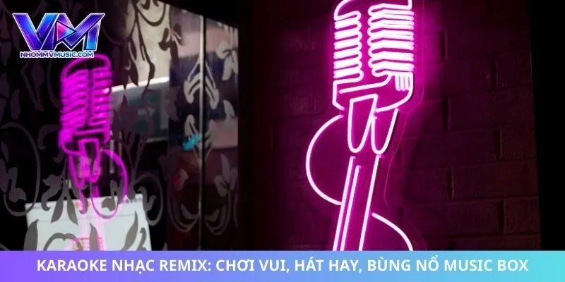 Karaoke Nhạc Remix: Chơi Vui, Hát Hay, Bùng Nổ Music Box