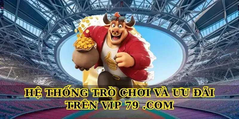 Hệ thống trò chơi và ưu đãi trên Vip 79 .com