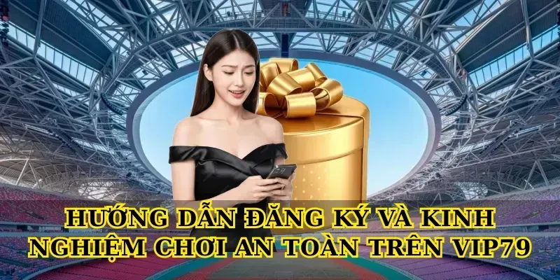 Hướng dẫn đăng ký và kinh nghiệm chơi an toàn trên Vip79