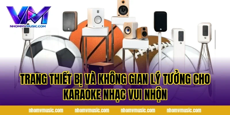 Trang thiết bị và không gian lý tưởng cho Karaoke Nhạc Vui Nhộn