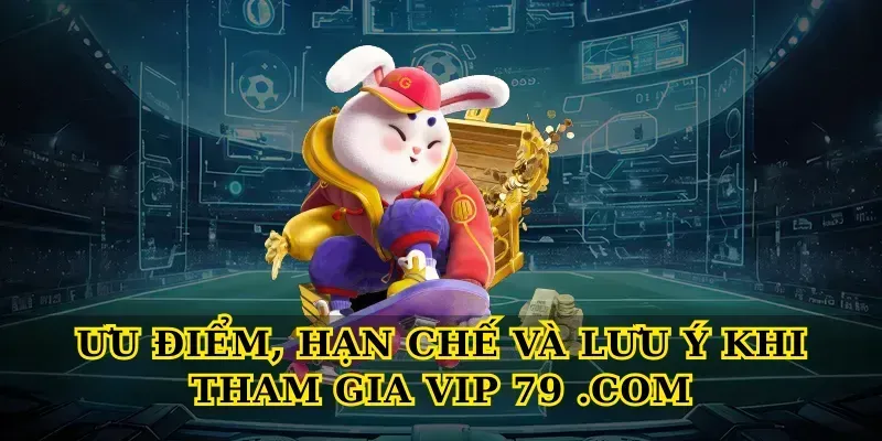 Ưu điểm, hạn chế và lưu ý khi tham gia Vip 79 .com